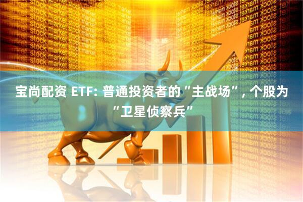 宝尚配资 ETF: 普通投资者的“主战场”, 个股为“卫星侦察兵”