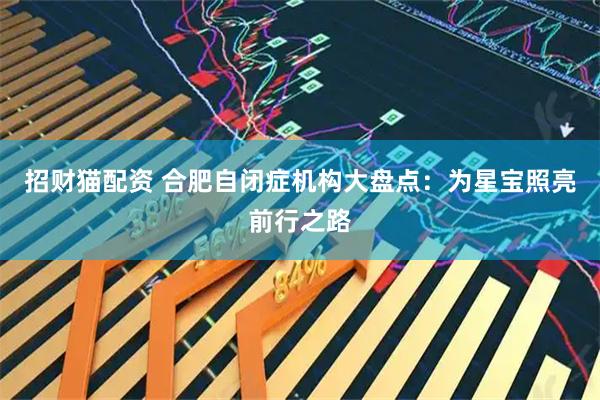 招财猫配资 合肥自闭症机构大盘点：为星宝照亮前行之路